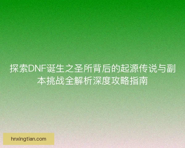 探索DNF诞生之圣所背后的起源传说与副本挑战全解析深度攻略指南 探索DNF诞生之圣所背后的起源传说与副本挑战全解析深度攻略指南