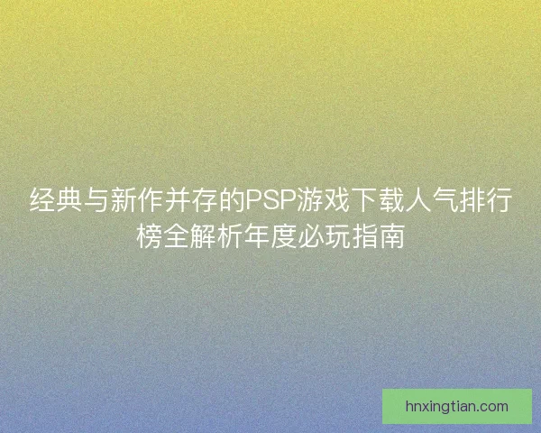 经典与新作并存的PSP游戏下载人气排行榜全解析年度必玩指南
