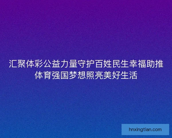 汇聚体彩公益力量守护百姓民生幸福助推体育强国梦想照亮美好生活 汇聚体彩公益力量守护百姓民生幸福助推体育强国梦想照亮美好生活