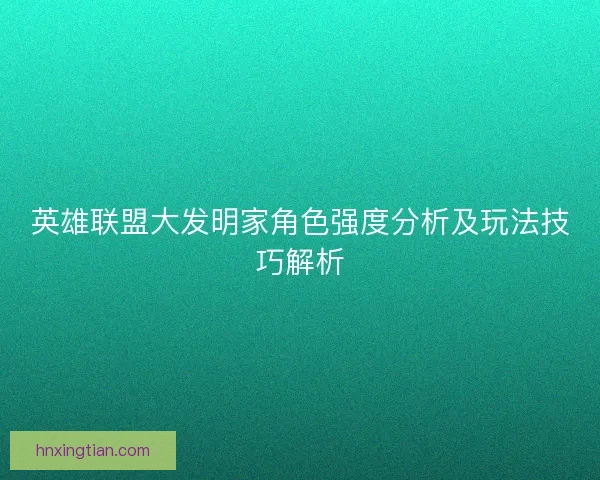 英雄联盟大发明家角色强度分析及玩法技巧解析
