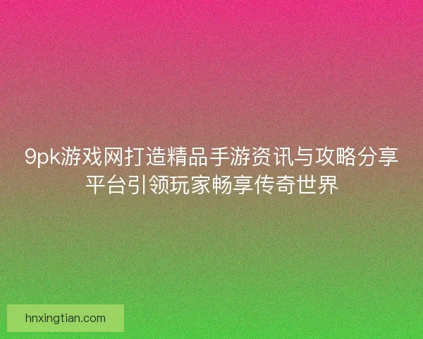 9pk游戏网打造精品手游资讯与攻略分享平台引领玩家畅享传奇世界 9pk游戏网打造精品手游资讯与攻略分享平台引领玩家畅享传奇世界