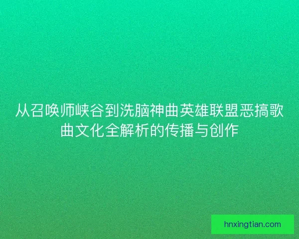 从召唤师峡谷到洗脑神曲英雄联盟恶搞歌曲文化全解析的传播与创作