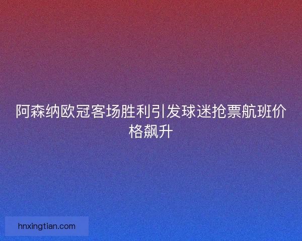 阿森纳欧冠客场胜利引发球迷抢票航班价格飙升