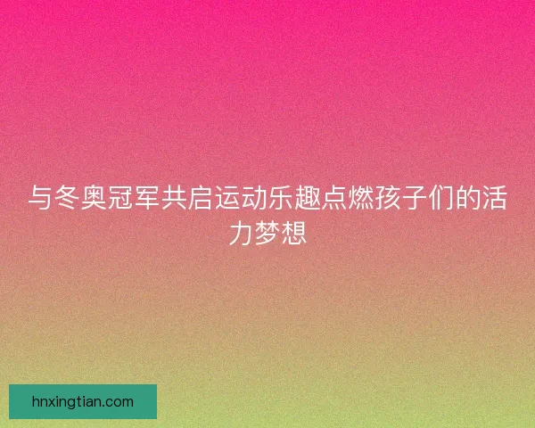 与冬奥冠军共启运动乐趣点燃孩子们的活力梦想