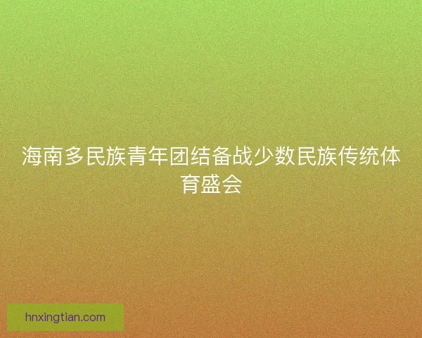 海南多民族青年团结备战少数民族传统体育盛会
