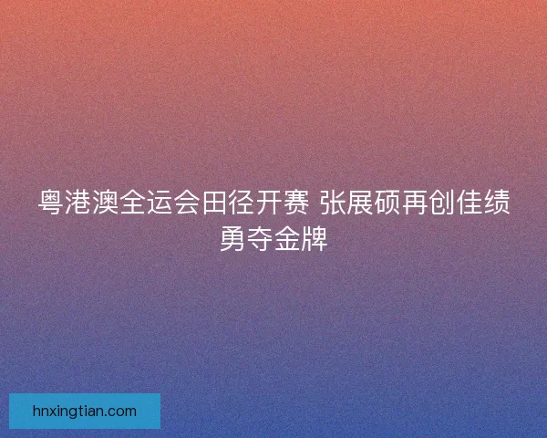 粤港澳全运会田径开赛 张展硕再创佳绩勇夺金牌