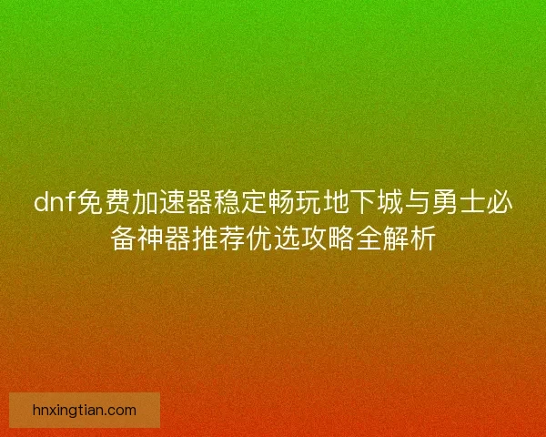 dnf免费加速器稳定畅玩地下城与勇士必备神器推荐优选攻略全解析 dnf免费加速器稳定畅玩地下城与勇士必备神器推荐优选攻略全解析