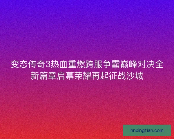 变态传奇3热血重燃跨服争霸巅峰对决全新篇章启幕荣耀再起征战沙城 变态传奇3热血重燃跨服争霸巅峰对决全新篇章启幕荣耀再起征战沙城