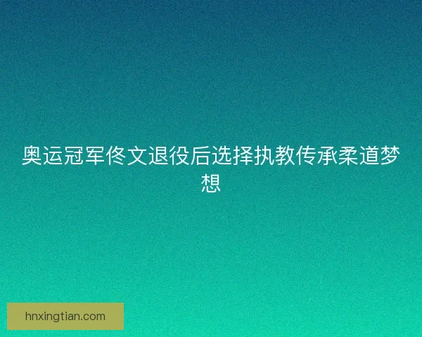 奥运冠军佟文退役后选择执教传承柔道梦想 奥运冠军佟文退役后选择执教传承柔道梦想