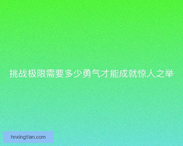 挑战极限需要多少勇气才能成就惊人之举 挑战极限需要多少勇气才能成就惊人之举
