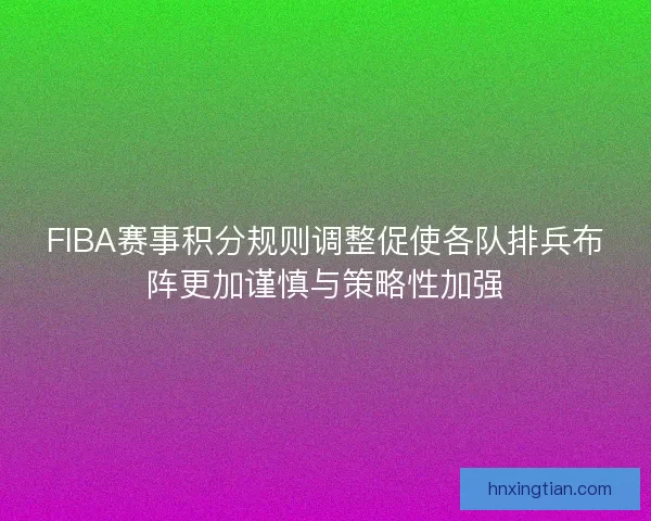 FIBA赛事积分规则调整促使各队排兵布阵更加谨慎与策略性加强 FIBA赛事积分规则调整促使各队排兵布阵更加谨慎与策略性加强