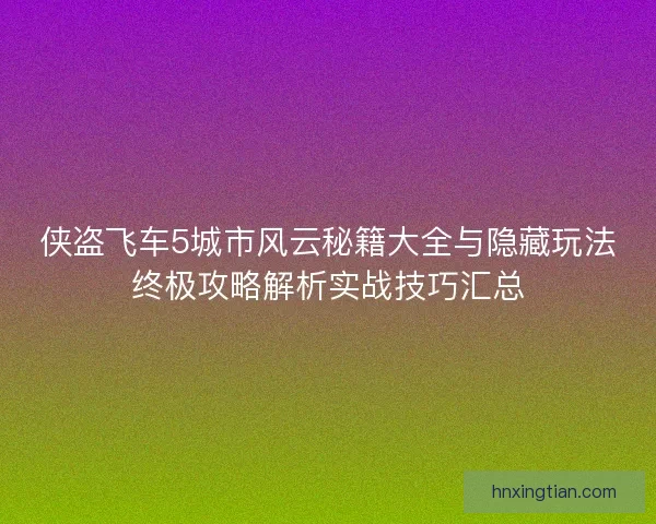 侠盗飞车5城市风云秘籍大全与隐藏玩法终极攻略解析实战技巧汇总
