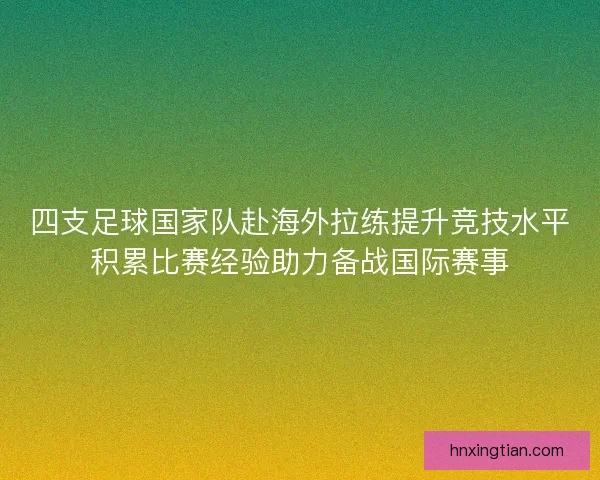 四支足球国家队赴海外拉练提升竞技水平积累比赛经验助力备战国际赛事