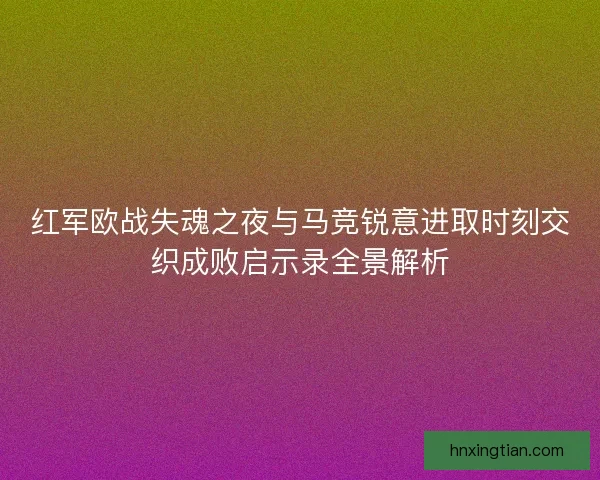 红军欧战失魂之夜与马竞锐意进取时刻交织成败启示录全景解析