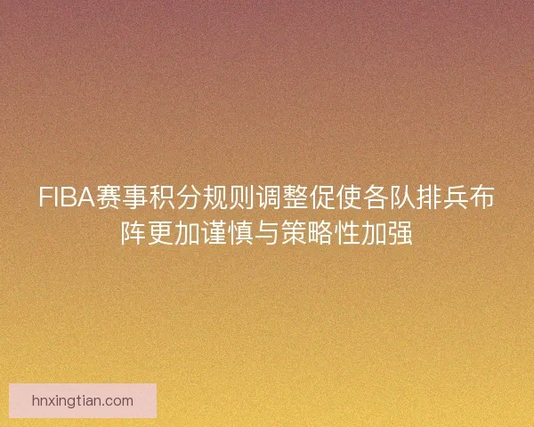FIBA赛事积分规则调整促使各队排兵布阵更加谨慎与策略性加强 FIBA赛事积分规则调整促使各队排兵布阵更加谨慎与策略性加强