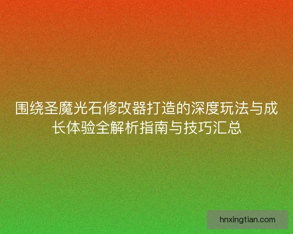围绕圣魔光石修改器打造的深度玩法与成长体验全解析指南与技巧汇总