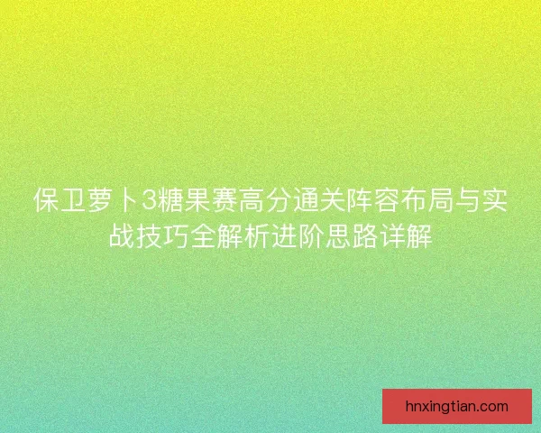 保卫萝卜3糖果赛高分通关阵容布局与实战技巧全解析进阶思路详解