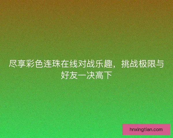 尽享彩色连珠在线对战乐趣,挑战极限与好友一决高下 尽享彩色连珠在线对战乐趣,挑战极限与好友一决高下