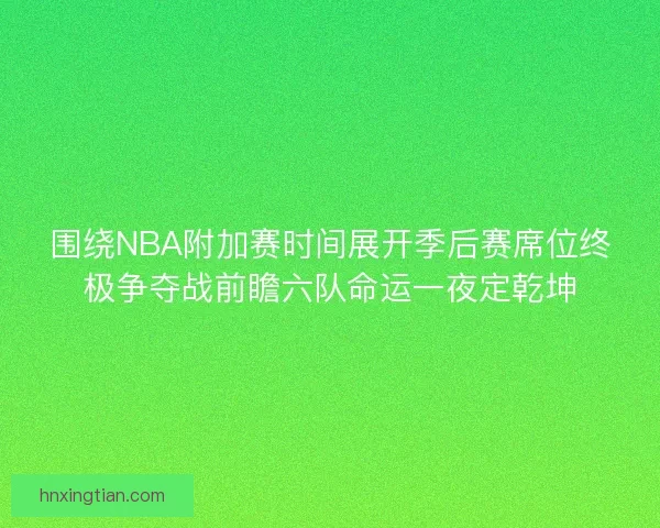 围绕NBA附加赛时间展开季后赛席位终极争夺战前瞻六队命运一夜定乾坤