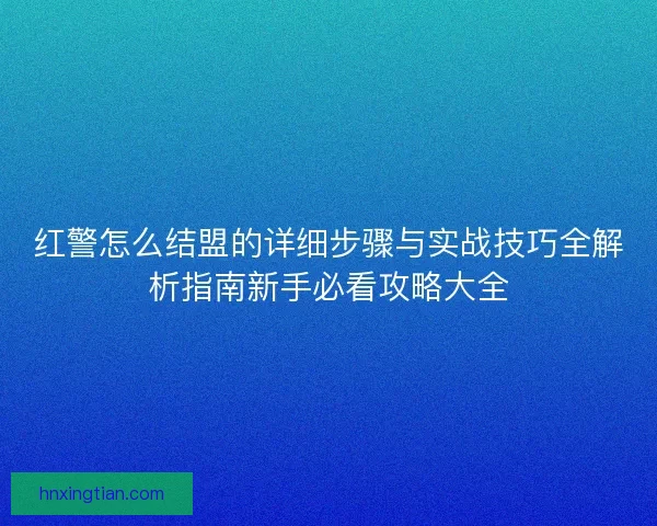 红警怎么结盟的详细步骤与实战技巧全解析指南新手必看攻略大全 红警怎么结盟的详细步骤与实战技巧全解析指南新手必看攻略大全