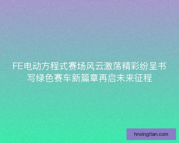 FE电动方程式赛场风云激荡精彩纷呈书写绿色赛车新篇章再启未来征程 FE电动方程式赛场风云激荡精彩纷呈书写绿色赛车新篇章再启未来征程