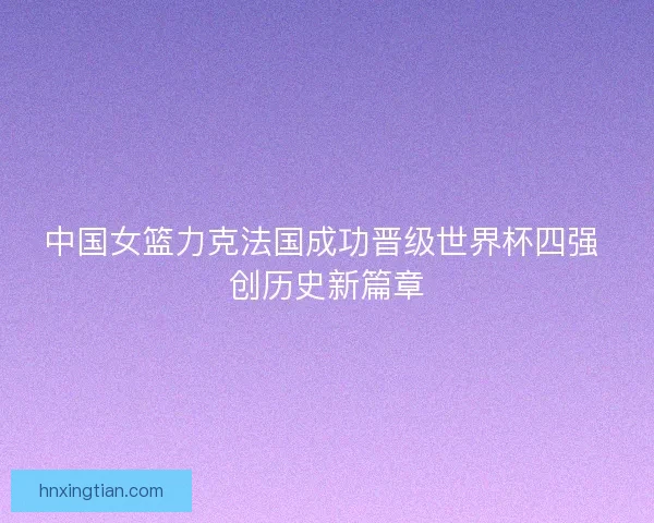 中国女篮力克法国成功晋级世界杯四强 创历史新篇章 中国女篮力克法国成功晋级世界杯四强 创历史新篇章
