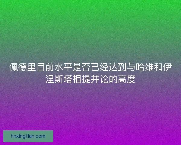 佩德里目前水平是否已经达到与哈维和伊涅斯塔相提并论的高度 佩德里目前水平是否已经达到与哈维和伊涅斯塔相提并论的高度