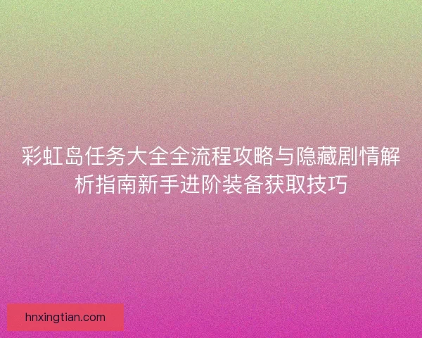 彩虹岛任务大全全流程攻略与隐藏剧情解析指南新手进阶装备获取技巧