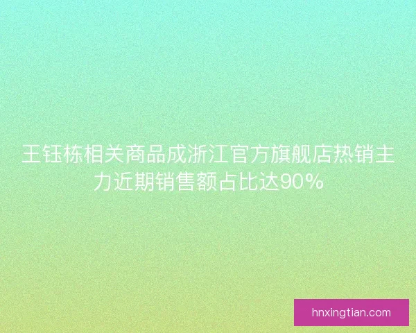 王钰栋相关商品成浙江官方旗舰店热销主力近期销售额占比达90%